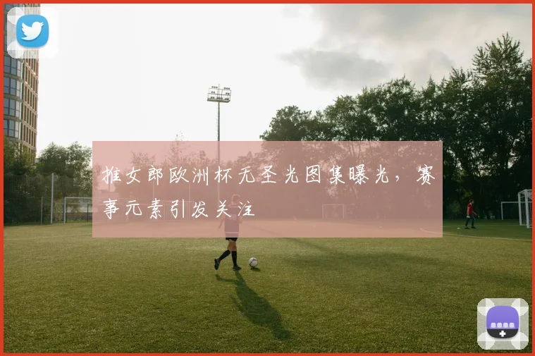 推女郎欧洲杯无圣光图集曝光，赛事元素引发关注