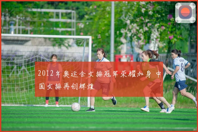 2012年奥运会女排冠军荣耀加身 中国女排再创辉煌