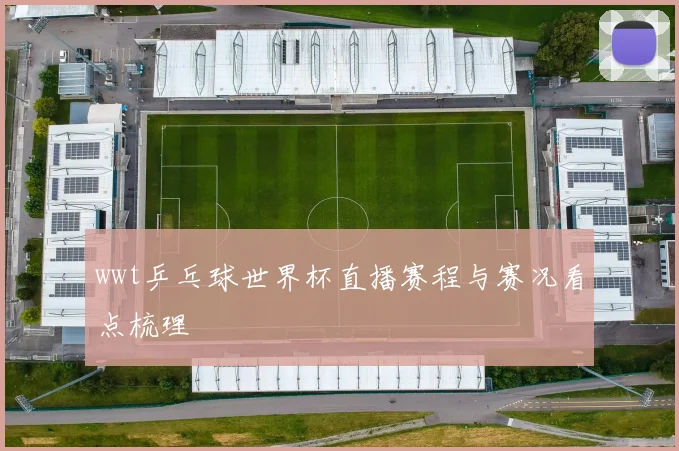 wwt乒乓球世界杯直播赛程与赛况看点梳理