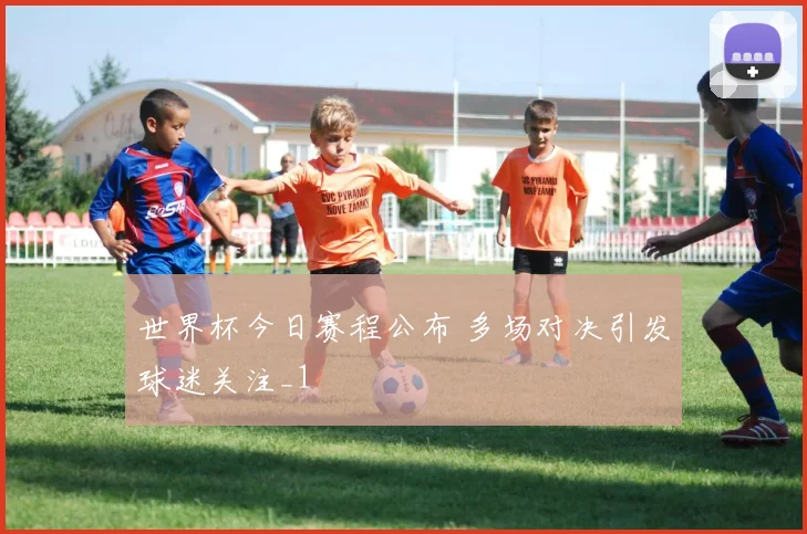 世界杯今日赛程公布 多场对决引发球迷关注_1