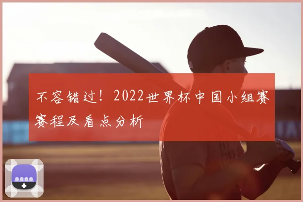 不容错过！2022世界杯中国小组赛赛程及看点分析