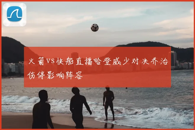 火箭vs快船直播哈登威少对决乔治伤停影响阵容