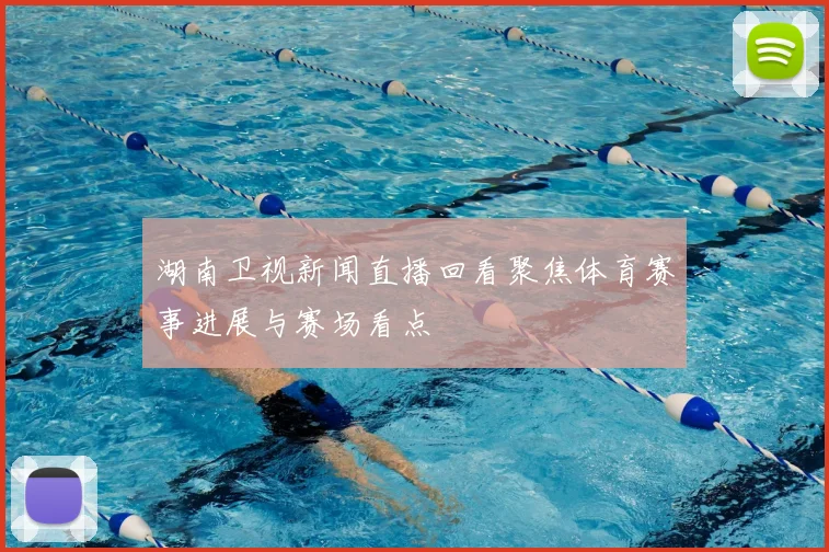 湖南卫视新闻直播回看聚焦体育赛事进展与赛场看点