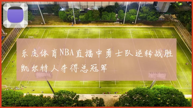 乐虎体育NBA直播中勇士队逆转战胜凯尔特人夺得总冠军