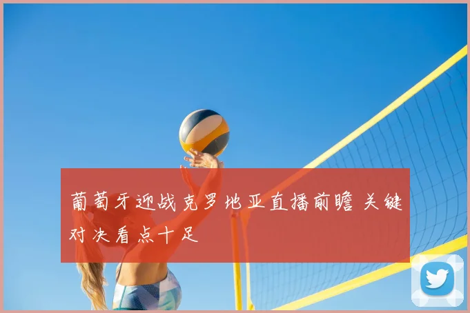 葡萄牙迎战克罗地亚直播前瞻 关键对决看点十足
