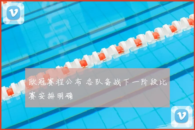 欧冠赛程公布 各队备战下一阶段比赛安排明确