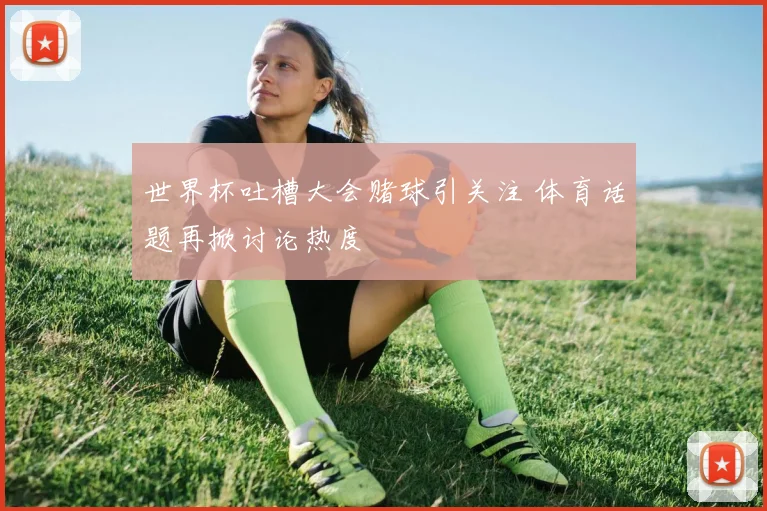 世界杯吐槽大会赌球引关注 体育话题再掀讨论热度
