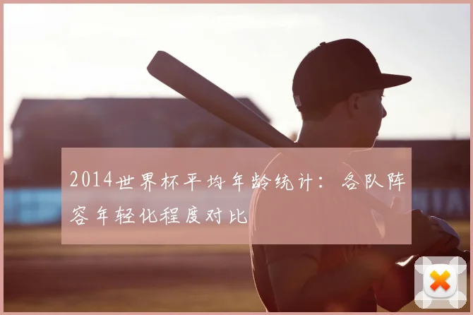 2014世界杯平均年龄统计：各队阵容年轻化程度对比
