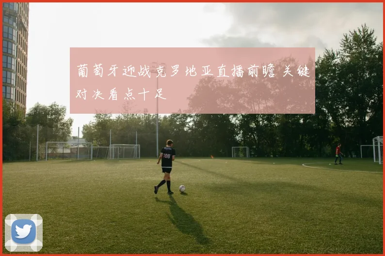 葡萄牙迎战克罗地亚直播前瞻 关键对决看点十足