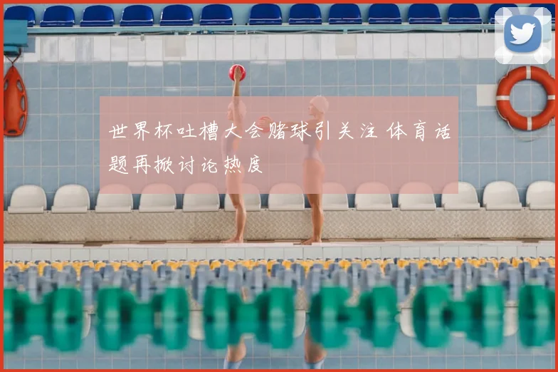 世界杯吐槽大会赌球引关注 体育话题再掀讨论热度