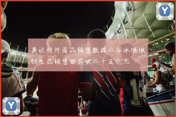 奥运特许商品销售数据公布冰墩墩衍生品销售额突破二十五亿元