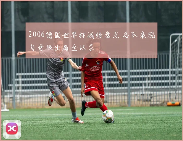 2006德国世界杯战绩盘点 各队表现与晋级出局全记录