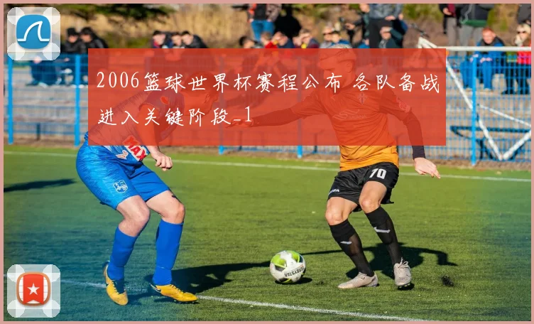 2006篮球世界杯赛程公布 各队备战进入关键阶段_1