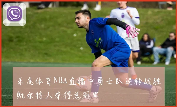 乐虎体育NBA直播中勇士队逆转战胜凯尔特人夺得总冠军