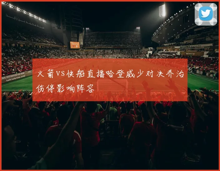 火箭vs快船直播哈登威少对决乔治伤停影响阵容