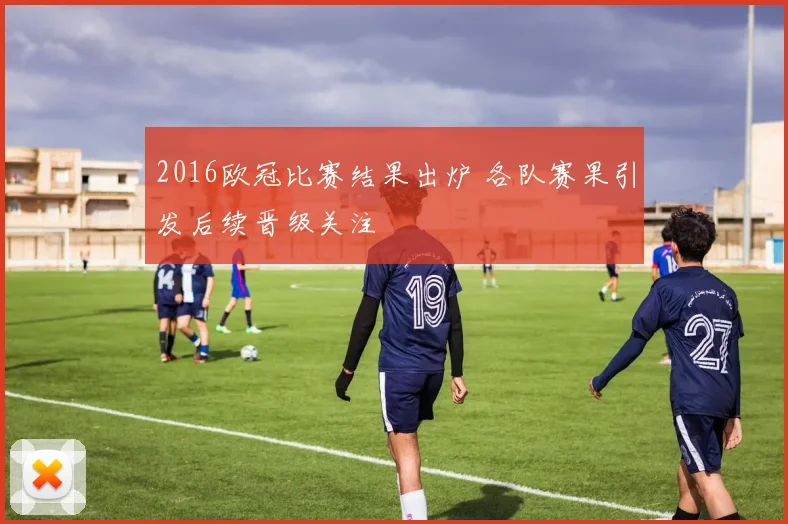 2016欧冠比赛结果出炉 各队赛果引发后续晋级关注