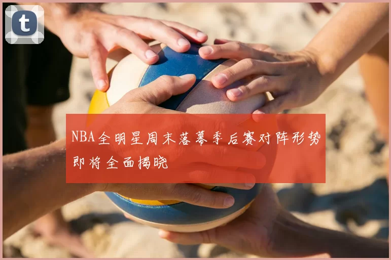NBA全明星周末落幕季后赛对阵形势即将全面揭晓