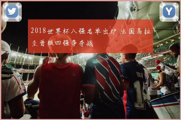 2018世界杯八强名单出炉 法国乌拉圭晋级四强争夺战