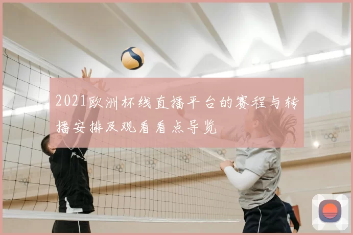 2021欧洲杯线直播平台的赛程与转播安排及观看看点导览