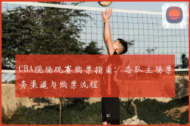CBA现场观赛购票指南：各队主场票务渠道与购票流程
