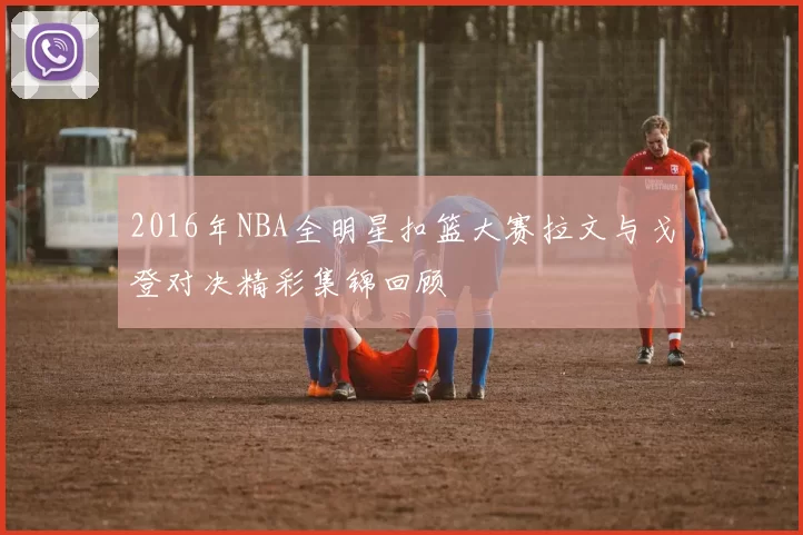 2016年NBA全明星扣篮大赛拉文与戈登对决精彩集锦回顾