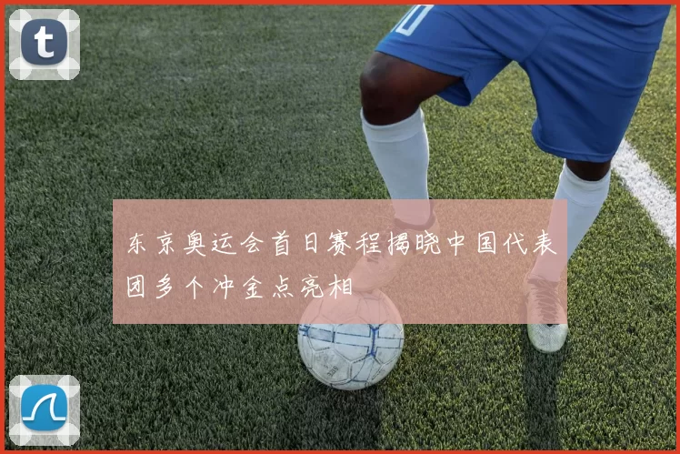 东京奥运会首日赛程揭晓中国代表团多个冲金点亮相