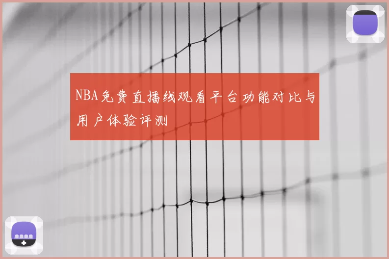 NBA免费直播线观看平台功能对比与用户体验评测