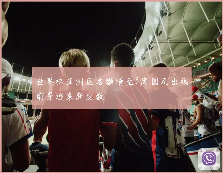 世界杯亚洲区名额增至5席国足出线前景迎来新变数