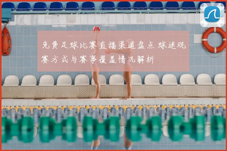 免费足球比赛直播渠道盘点 球迷观赛方式与赛事覆盖情况解析