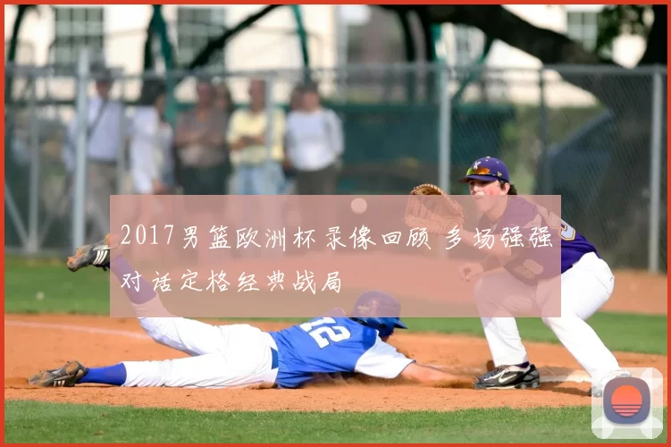 2017男篮欧洲杯录像回顾 多场强强对话定格经典战局