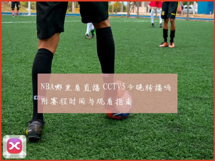 NBA哪里看直播 CCTV5今晚转播吗 附赛程时间与观看指南