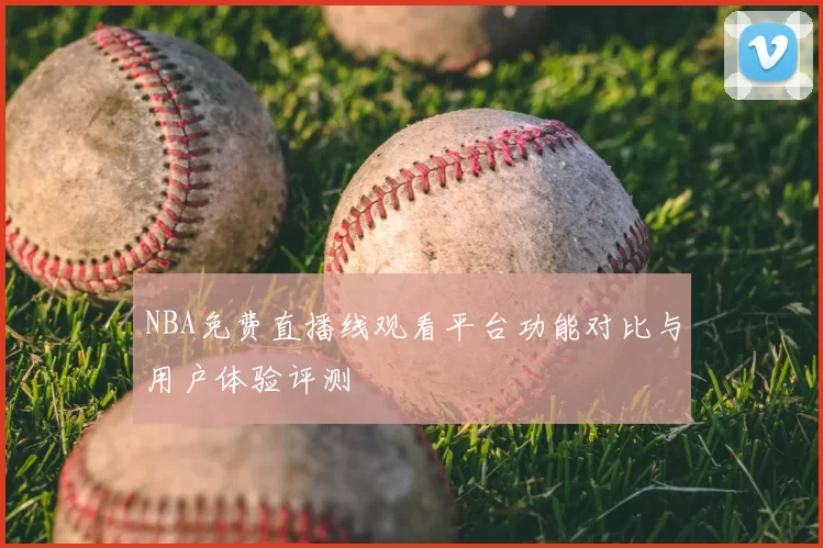 NBA免费直播线观看平台功能对比与用户体验评测