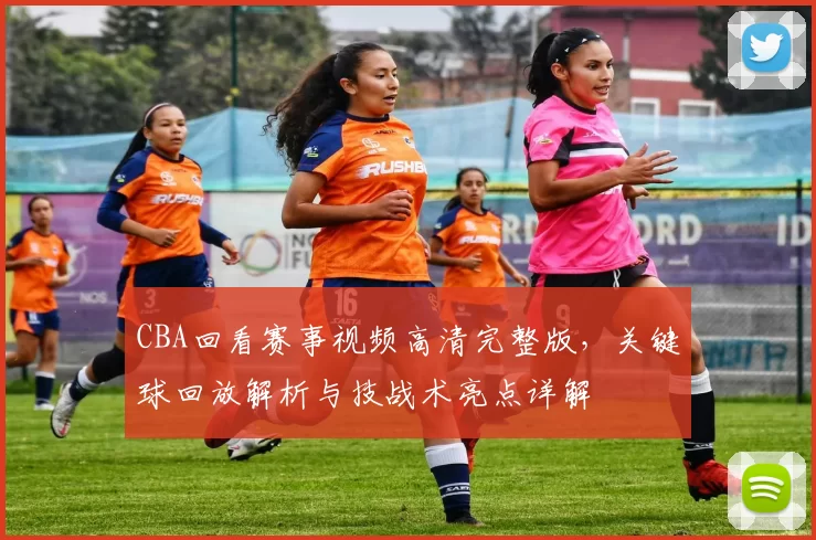 CBA回看赛事视频高清完整版，关键球回放解析与技战术亮点详解