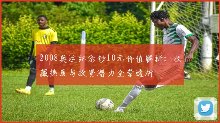 2008奥运纪念钞10元价值解析：收藏热度与投资潜力全景透析