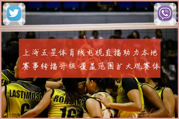 上海五星体育线电视直播助力本地赛事转播升级 覆盖范围扩大观赛体验提升