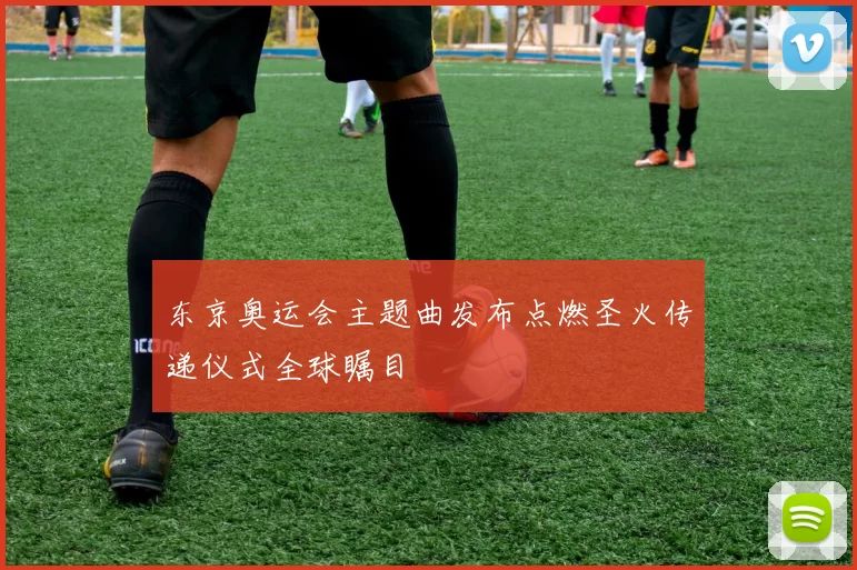 东京奥运会主题曲发布点燃圣火传递仪式全球瞩目