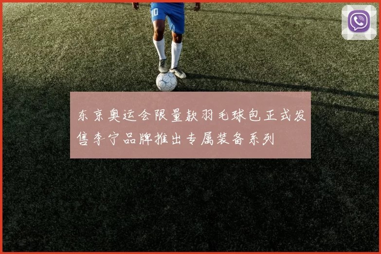 东京奥运会限量款羽毛球包正式发售李宁品牌推出专属装备系列