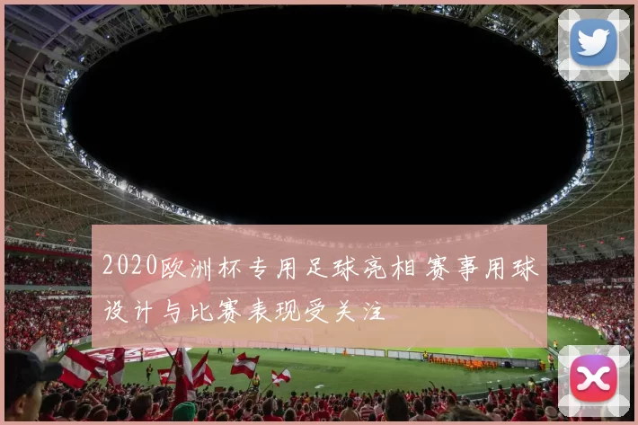 2020欧洲杯专用足球亮相 赛事用球设计与比赛表现受关注