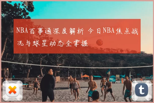 NBA百事通深度解析 今日NBA焦点战况与球星动态全掌握