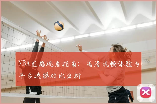 NBA直播观看指南：高清流畅体验与平台选择对比分析