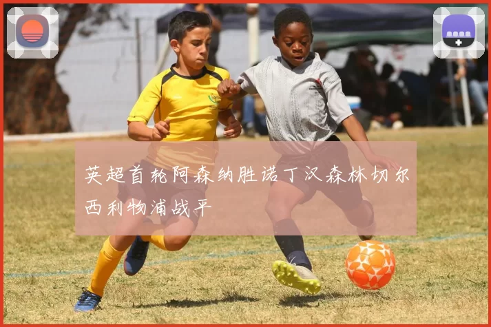 英超首轮阿森纳胜诺丁汉森林切尔西利物浦战平