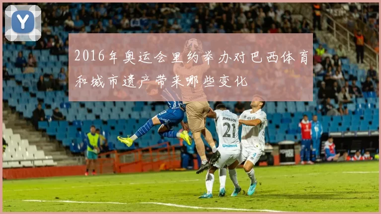 2016年奥运会里约举办对巴西体育和城市遗产带来哪些变化