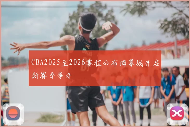 CBA2025至2026赛程公布揭幕战开启新赛季争夺