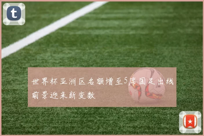世界杯亚洲区名额增至5席国足出线前景迎来新变数