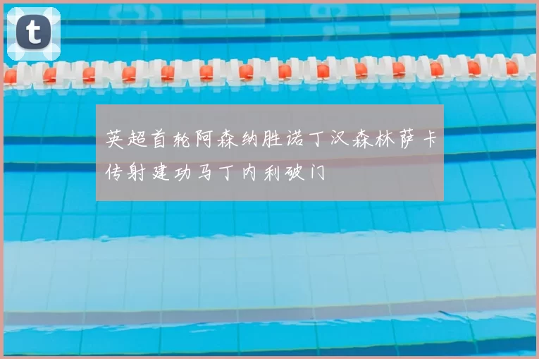 英超首轮阿森纳胜诺丁汉森林萨卡传射建功马丁内利破门