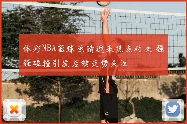 体彩NBA篮球竞猜迎来焦点对决 强强碰撞引发后续走势关注