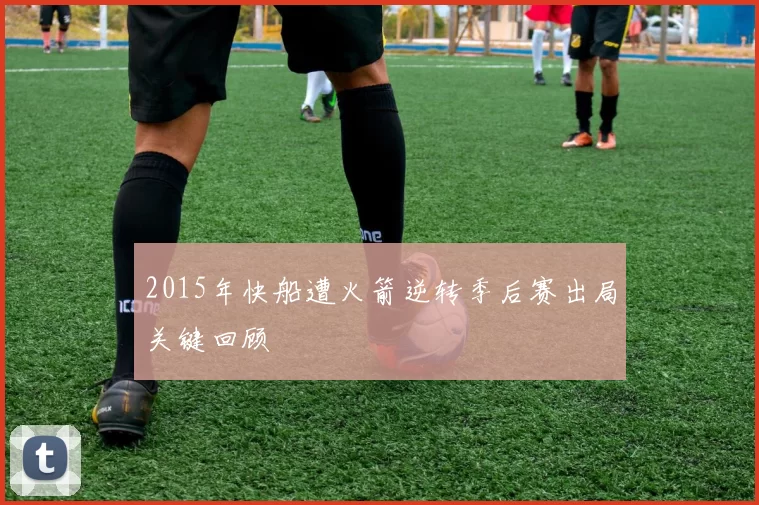 2015年快船遭火箭逆转季后赛出局关键回顾