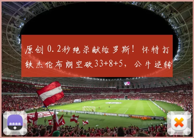 原创 0.2秒绝杀献给罗斯！怀特打铁杰伦布朗空砍33+8+5，公牛逆转绿军