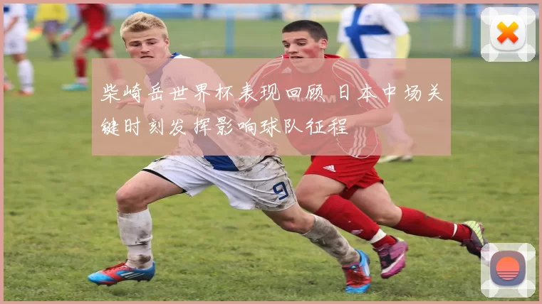 柴崎岳世界杯表现回顾 日本中场关键时刻发挥影响球队征程