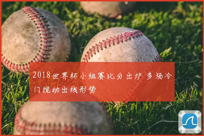 2018世界杯小组赛比分出炉 多场冷门搅动出线形势